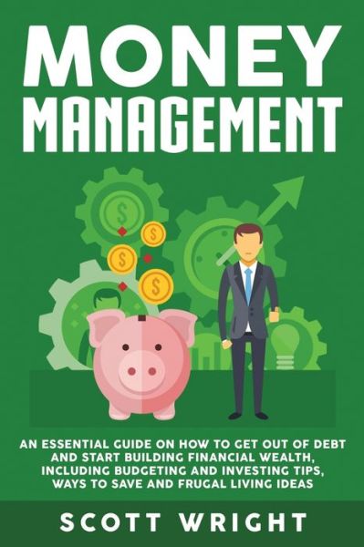 Cover for Scott Wright · Money Management: An Essential Guide on How to Get out of Debt and Start Building Financial Wealth, Including Budgeting and Investing Tips, Ways to Save and Frugal Living Ideas (Taschenbuch) (2019)