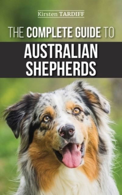 Cover for Kirsten Tardiff · The Complete Guide to Australian Shepherds: Learn Everything You Need to Know About Raising, Training, and Successfully Living with Your New Aussie (Hardcover Book) (2019)