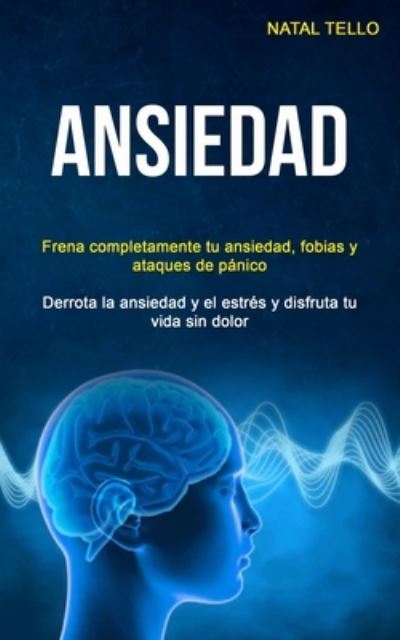 Cover for Natal Tello · Ansiedad: Frena completamente tu ansiedad, fobias y ataques de panico (Derrota la ansiedad y el estres y disfruta tu vida sin dolor) (Paperback Book) (2019)