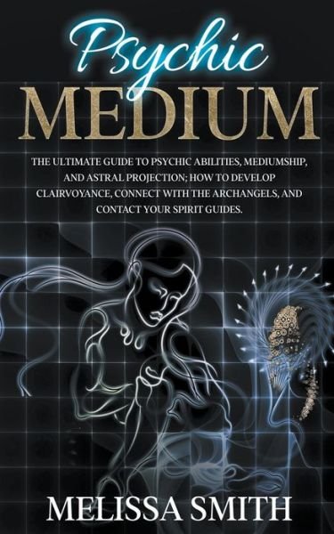 Cover for Melissa Smith · Psychic Medium: The Ultimate Guide to Psychic Abilities, Mediumship, and Astral Projection; How to Develop Clairvoyance, Connect with The Archangels, and Contact Your Spirit Guides. (Pocketbok) (2022)