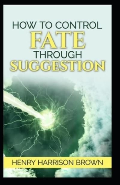 How to Control Fate Through Suggestion - Henry Harrison Brown - Livres - Independently Published - 9798729597208 - 28 mars 2021