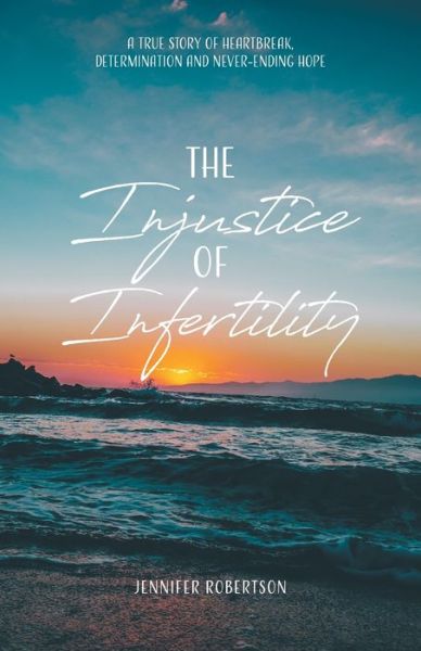 The Injustice of Infertility : A True Story of Heartbreak, Determination and Never-Ending Hope - Jennifer Robertson - Books - Tellwell Talent - 9780228836209 - September 17, 2020