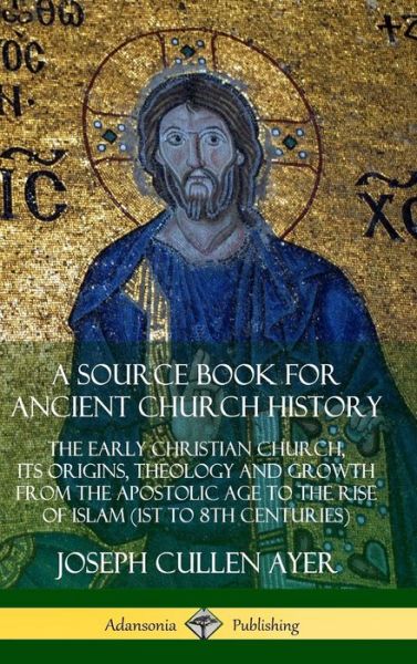 A Source Book for Ancient Church History: The Early Christian Church, its Origins, Theology and Growth from the Apostolic Age to the Rise of Islam (1st to 8th Centuries) (Hardcover) - Joseph Cullen Ayer - Książki - Lulu.com - 9780359727209 - 14 czerwca 2019