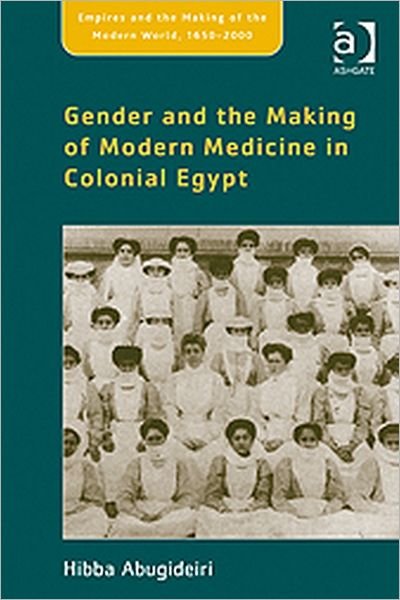 Cover for Hibba Abugideiri · Gender and the Making of Modern Medicine in Colonial Egypt - Empire and the Making of the Modern World, 1650-2000 (Gebundenes Buch) [New edition] (2010)