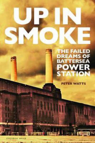 Cover for Peter Watts · Up in Smoke: The Failed Dreams of Battersea Power Station (Innbunden bok) (2016)