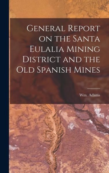 General Report on the Santa Eulalia Mining District and the Old Spanish Mines - Wm Adams - Bøker - Creative Media Partners, LLC - 9781016933209 - 27. oktober 2022