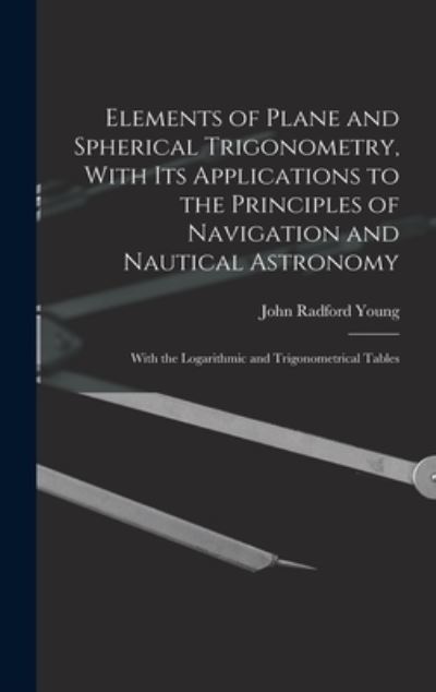 Cover for John Radford Young · Elements of Plane and Spherical Trigonometry, with Its Applications to the Principles of Navigation and Nautical Astronomy; with the Logarithmic and Trigonometrical Tables (Book) (2022)
