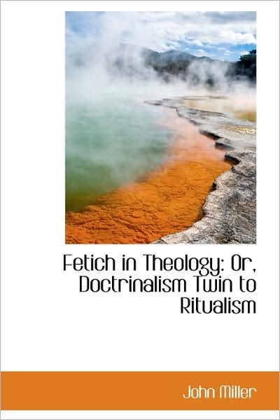 Fetich in Theology: Or, Doctrinalism Twin to Ritualism - John Miller - Bøger - BiblioLife - 9781103165209 - 28. januar 2009