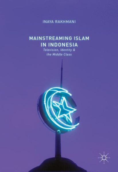 Cover for Inaya Rakhmani · Mainstreaming Islam in Indonesia: Television, Identity, and the Middle Class (Hardcover Book) [1st ed. 2016 edition] (2017)