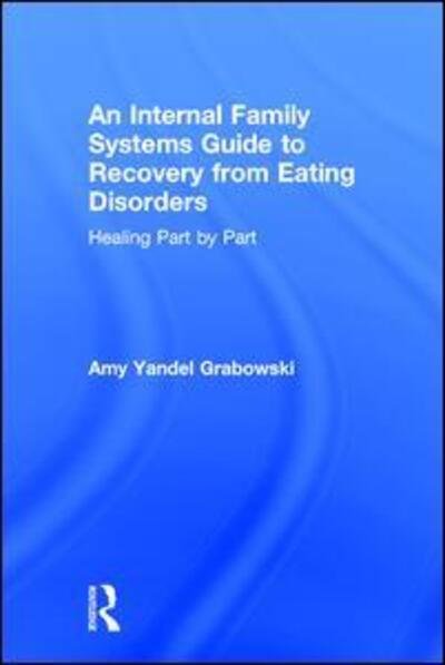 Cover for Grabowski, Amy Yandel (Awakening Center, Illinois, USA) · An Internal Family Systems Guide to Recovery from Eating Disorders: Healing Part by Part (Hardcover Book) (2017)