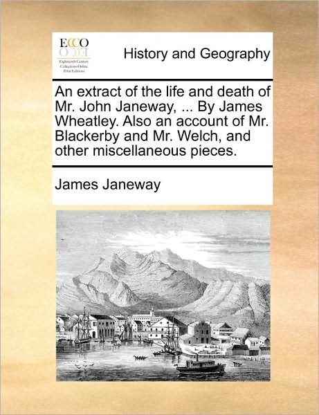 Cover for James Janeway · An Extract of the Life and Death of Mr. John Janeway, ... by James Wheatley. Also an Account of Mr. Blackerby and Mr. Welch, and Other Miscellaneous Piec (Paperback Book) (2010)