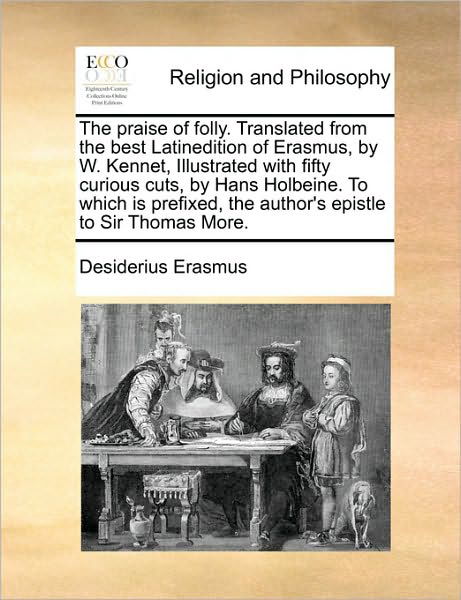 The Praise of Folly. Translated from the Best Latinedition of Erasmus, by W. Kennet, Illustrated with Fifty Curious Cuts, by Hans Holbeine. to Which is Pr - Desiderius Erasmus - Books - Gale Ecco, Print Editions - 9781170172209 - September 13, 2010