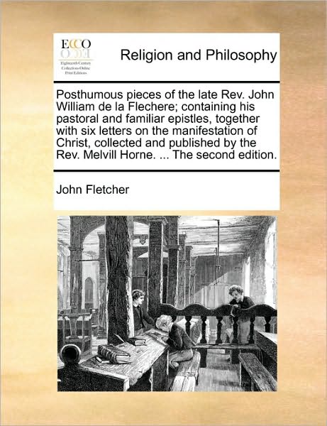 Posthumous Pieces of the Late Rev. John William De La Flechere; Containing His Pastoral and Familiar Epistles, Together with Six Letters on the Manife - John Fletcher - Książki - Gale Ecco, Print Editions - 9781170974209 - 21 października 2010