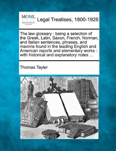 The Law Glossary: Being a Selection of the Greek, Latin, Saxon, French, Norman, and Italian Sentences, Phrases, and Maxims Found in the Leading ... : with Historical and Explanatory Notes ... - Thomas Tayler - Libros - Gale, Making of Modern Law - 9781240082209 - 17 de diciembre de 2010
