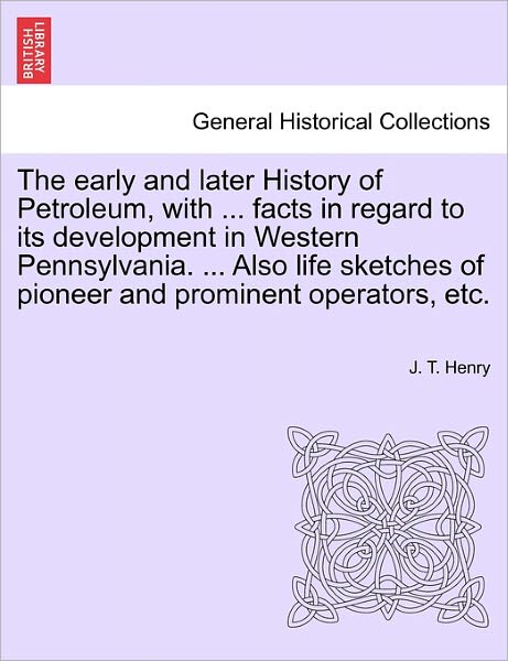 Cover for J T Henry · The Early and Later History of Petroleum, with ... Facts in Regard to Its Development in Western Pennsylvania. ... Also Life Sketches of Pioneer and Promi (Paperback Book) (2011)