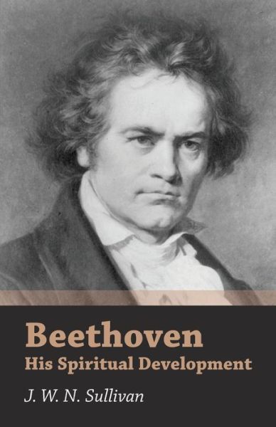Beethoven - His Spiritual Development - J. W. N. Sullivan - Books - Sullivan Press - 9781406754209 - May 11, 2007