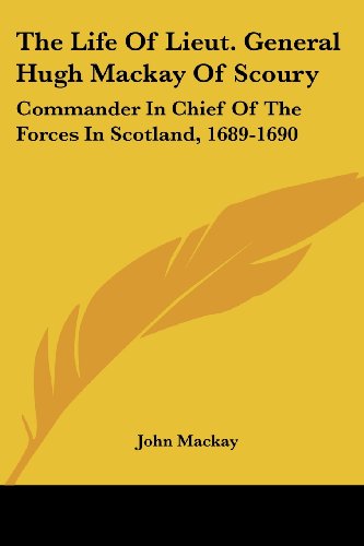 The Life of Lieut. General Hugh Mackay of Scoury: Commander in Chief of the Forces in Scotland, 1689-1690 - John Mackay - Books - Kessinger Publishing, LLC - 9781432522209 - April 10, 2007