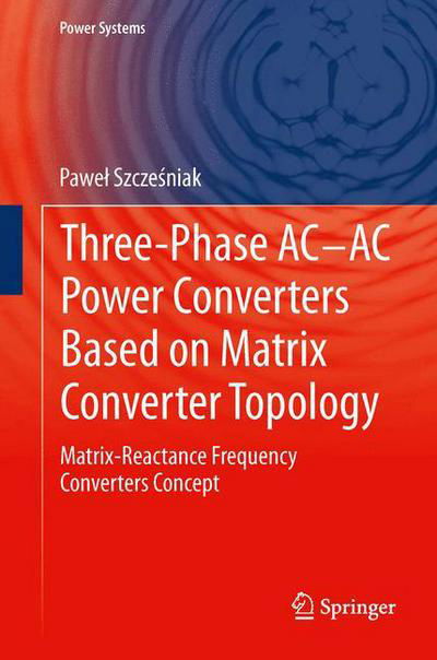 Cover for Pawel Szczesniak · Three-phase AC-AC Power Converters Based on Matrix Converter Topology: Matrix-reactance frequency converters concept - Power Systems (Paperback Book) [2013 edition] (2015)
