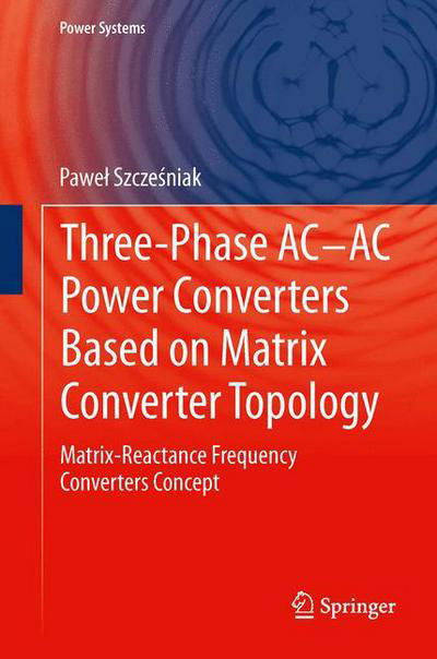 Three-phase AC-AC Power Converters Based on Matrix Converter Topology: Matrix-reactance frequency converters concept - Power Systems - Pawel Szczesniak - Książki - Springer London Ltd - 9781447162209 - 7 marca 2015