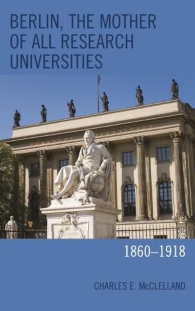 Cover for Charles E. McClelland · Berlin, the Mother of All Research Universities: 1860–1918 (Hardcover Book) (2016)