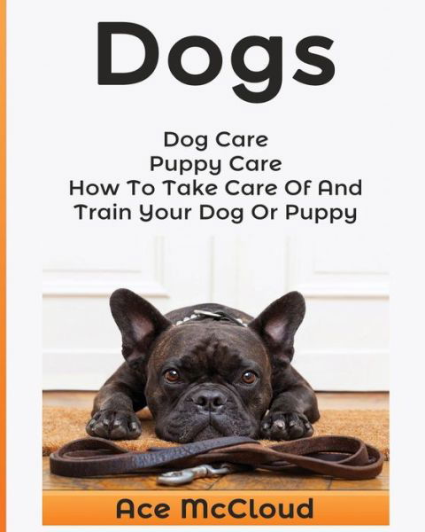 Cover for Ace McCloud · Dogs: Dog Care: Puppy Care: How To Take Care Of And Train Your Dog Or Puppy - Essentials for Dog Care &amp; Puppy Care Along (Paperback Book) (2017)