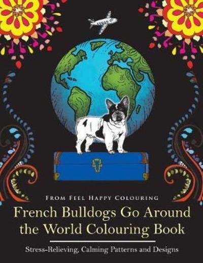 Cover for Feel Happy Colouring · French Bulldogs Go Around the World Colouring Book: Fun Frenchie Coloring Book for Adults and Kids 10+ - French Bulldogs Go Around the World (Taschenbuch) (2017)