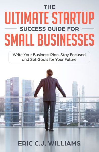 The Ultimate Startup Success Guide For Small Businesses: Write Your Business Plan, Stay Focused and Set Goals for Your Future - Eric C J Williams - Książki - 5310 Publishing - 9781999184209 - 1 lipca 2019