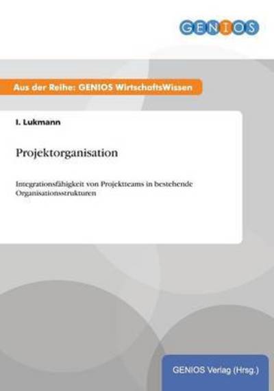 Cover for I Lukmann · Projektorganisation: Integrationsfahigkeit von Projektteams in bestehende Organisationsstrukturen (Paperback Book) (2015)