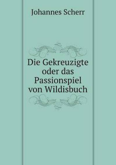 Cover for Johannes Scherr · Die Gekreuzigte Oder Das Passionspiel Von Wildisbuch (Paperback Book) [German edition] (2014)