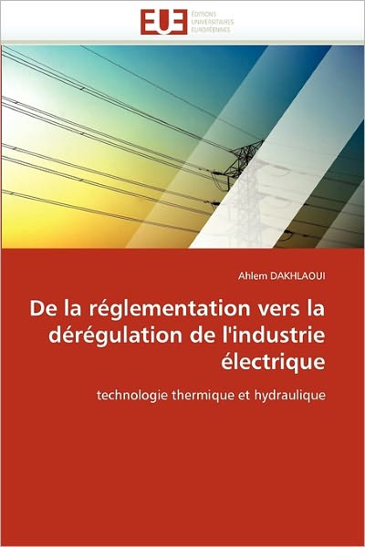 Cover for Ahlem Dakhlaoui · De La Réglementation Vers La Dérégulation De L'industrie Électrique: Technologie Thermique et Hydraulique (Paperback Book) [French edition] (2018)