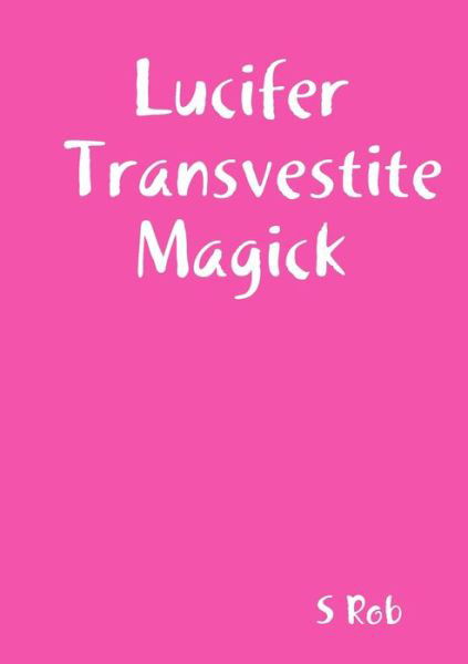 Lucifer Transvestite Magick - S Rob - Books - Lulu.com - 9780244524210 - October 5, 2019