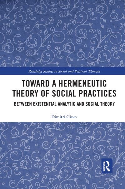 Cover for Dimitri Ginev · Toward a Hermeneutic Theory of Social Practices: Between Existential Analytic and Social Theory - Routledge Studies in Social and Political Thought (Taschenbuch) (2019)