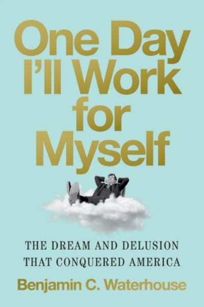 Cover for Waterhouse, Benjamin C. (UNC–Chapel Hill) · One Day I'll Work for Myself: The Dream and Delusion That Conquered America (Hardcover bog) (2024)
