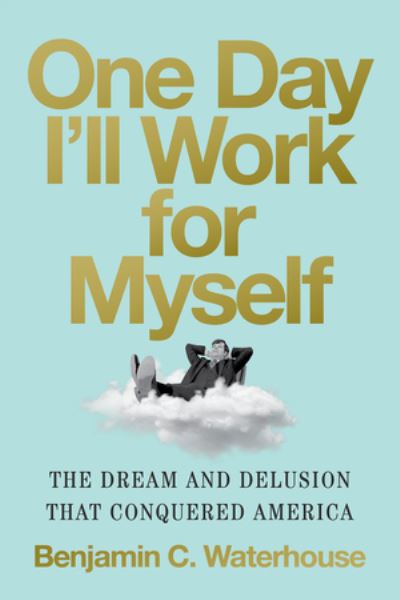 Cover for Waterhouse, Benjamin C. (UNC?Chapel Hill) · One Day I'll Work for Myself: The Dream and Delusion That Conquered America (Hardcover Book) (2024)