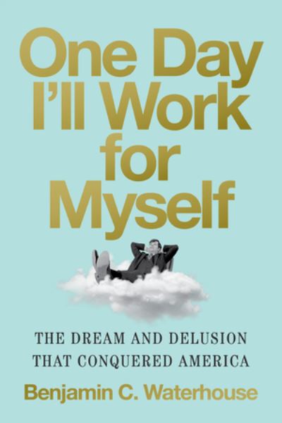 Cover for Waterhouse, Benjamin C. (UNC–Chapel Hill) · One Day I'll Work for Myself: The Dream and Delusion That Conquered America (Hardcover bog) (2024)