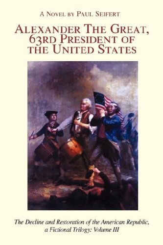 Cover for Paul Seifert · Alexander the Great, 63&lt;sup&gt;rd&lt; / Sup&gt; President of the United States: the Decline and Restoration of the American Republic, a Fictional Trilogy: Volume III (Paperback Book) (2008)