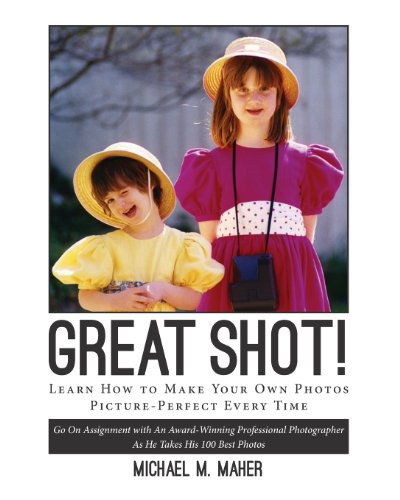 Cover for Michael M. Maher · &quot;Great Shot !&quot;: Learn How to Make Your Own Photos Picture Perfect Every Time. Go on Assignment with an Award-winning Professional Photographer As He Takes His 100 Best Photos. (Paperback Book) (2014)