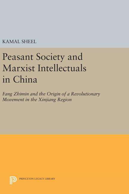 Cover for Kamal Sheel · Peasant Society and Marxist Intellectuals in China: Fang Zhimin and the Origin of a Revolutionary Movement in the Xinjiang Region - Princeton Legacy Library (Hardcover Book) (2016)