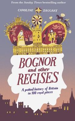 Cover for Caroline Taggart · Bognor and Other Regises: A potted history of Britain in 100 royal places (Hardcover Book) (2019)