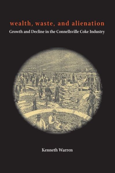 Wealth, Waste, and Alienation: Growth and Decline in the Connellsville Coke Industry - Kenneth Warren - Books - University of Pittsburgh Press - 9780822966210 - January 7, 2020