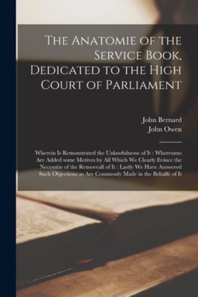 Cover for John Bernard · The Anatomie of the Service Book, Dedicated to the High Court of Parliament: Wherein is Remonstrated the Unlawfulnesse of It: Whereunto Are Added Some Motives by All Which We Clearly Evince the Necessitie of the Removeall of It: Lastly We Have... (Paperback Book) (2021)