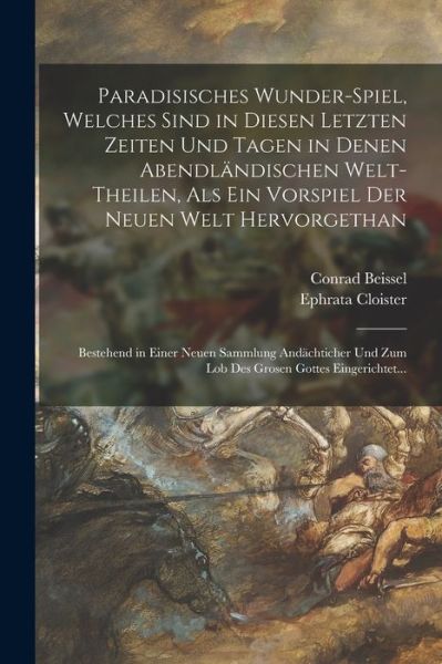 Cover for Conrad Beissel · Paradisisches Wunder-Spiel, Welches Sind in Diesen Letzten Zeiten und Tagen in Denen Abendländischen Welt-Theilen, Als ein Vorspiel der Neuen Welt Hervorgethan (Book) (2022)