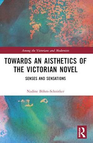 Towards an Aisthetics of the Victorian Novel: Senses and Sensations - Among the Victorians and Modernists - Nadine Bohm-Schnitker - Books - Taylor & Francis Ltd - 9781032481210 - April 13, 2025