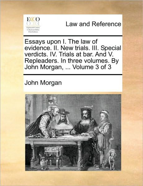 Cover for John Morgan · Essays Upon I. the Law of Evidence. Ii. New Trials. Iii. Special Verdicts. Iv. Trials at Bar. and V. Repleaders. in Three Volumes. by John Morgan, ... (Paperback Book) (2010)