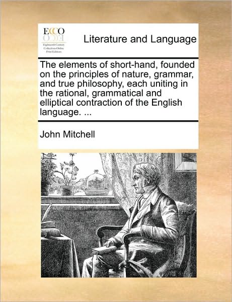 Cover for John Mitchell · The Elements of Short-hand, Founded on the Principles of Nature, Grammar, and True Philosophy, Each Uniting in the Rational, Grammatical and Elliptical Co (Paperback Book) (2010)