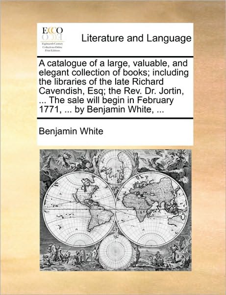 Cover for Benjamin White · A Catalogue of a Large, Valuable, and Elegant Collection of Books; Including the Libraries of the Late Richard Cavendish, Esq; the Rev. Dr. Jortin, ... (Paperback Book) (2010)