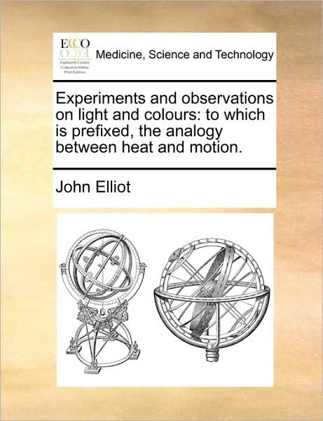 Experiments and Observations on Light and Colours: to Which is Prefixed, the Analogy Between Heat and Motion. - John Elliot - Kirjat - Gale Ecco, Print Editions - 9781170963210 - torstai 10. kesäkuuta 2010