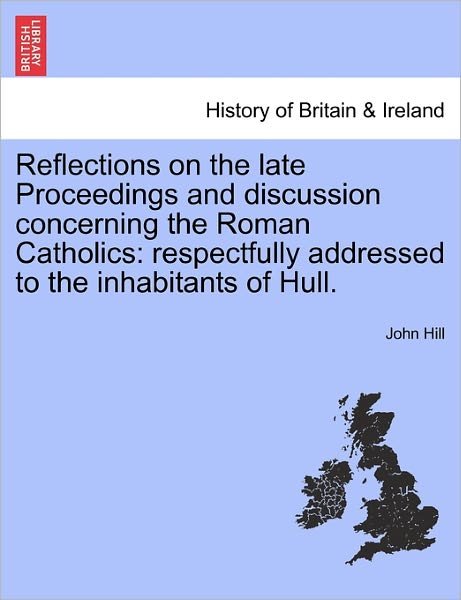 Cover for John Hill · Reflections on the Late Proceedings and Discussion Concerning the Roman Catholics: Respectfully Addressed to the Inhabitants of Hull. (Paperback Book) (2011)