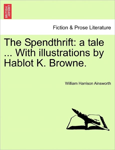 Cover for William Harrison Ainsworth · The Spendthrift: a Tale ... with Illustrations by Hablot K. Browne. (Paperback Book) (2011)