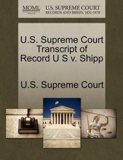 U.s. Supreme Court Transcript of Record U S V. Shipp - U S Supreme Court - Books - Gale Ecco, U.S. Supreme Court Records - 9781270065210 - October 26, 2011
